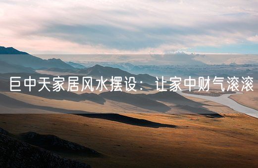 巨中天家居风水摆设：让家中财气滚滚(图1)