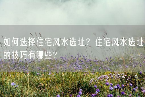 如何选择住宅风水选址？住宅风水选址的技巧有哪些？(图1)