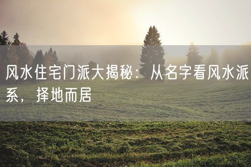 风水住宅门派大揭秘：从名字看风水派系，择地而居(图1)