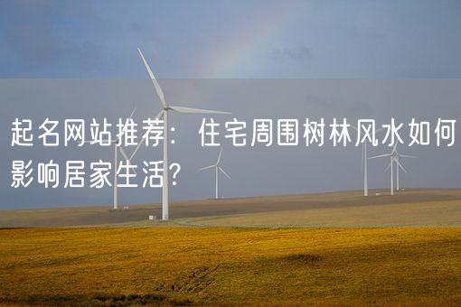 起名网站推荐：住宅周围树林风水如何影响居家生活？(图1)