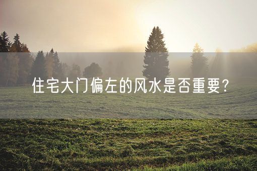住宅大门偏左的风水是否重要？(图1)