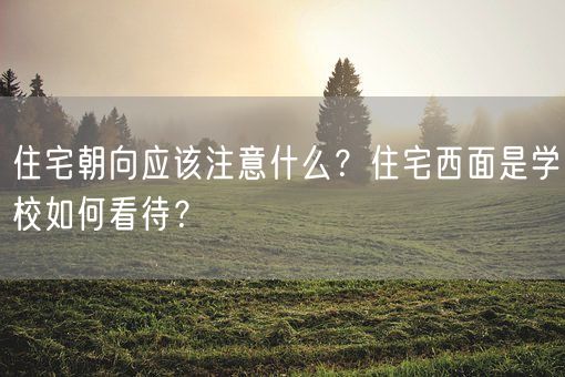 住宅朝向应该注意什么？住宅西面是学校如何看待？(图1)