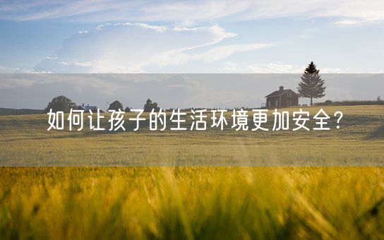 如何让孩子的生活环境更加安全？(图1)