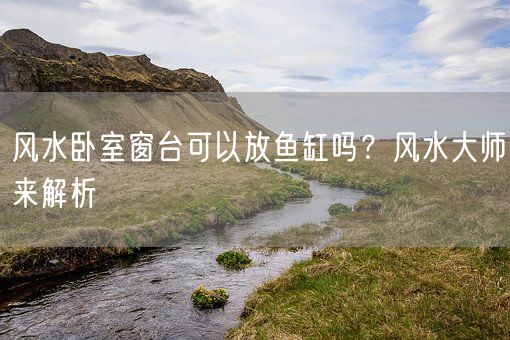 风水卧室窗台可以放鱼缸吗？风水大师来解析(图1)