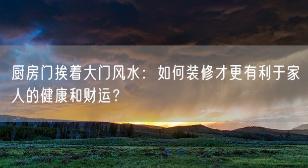 厨房门挨着大门风水：如何装修才更有利于家人的健康和财运？(图1)