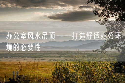 办公室风水吊顶——打造舒适办公环境的必要性(图1)