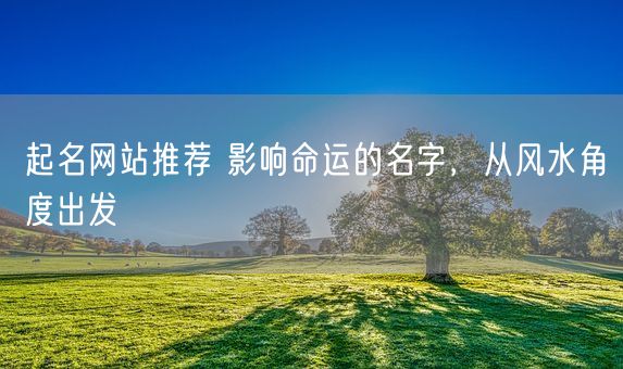 起名网站推荐 影响命运的名字，从风水角度出发(图1)