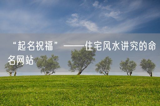“起名祝福”——住宅风水讲究的命名网站(图1)