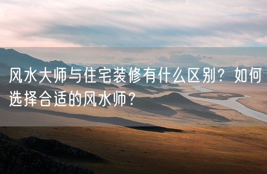 风水大师与住宅装修有什么区别？如何选择合适的风水师？(图1)