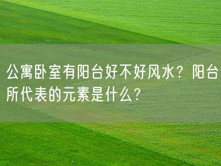 公寓卧室有阳台好不好风水？阳台所代表的元素是什么？(图1)