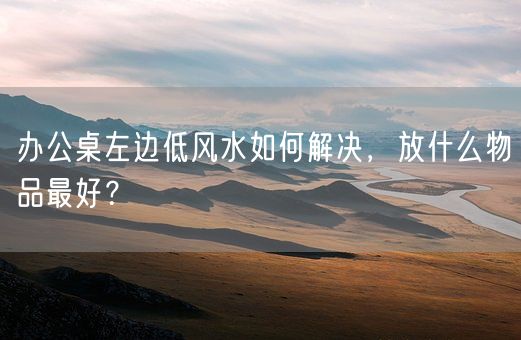 办公桌左边低风水如何解决，放什么物品最好？(图1)