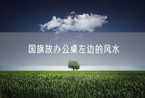 国旗放办公桌左边的风水(图1)