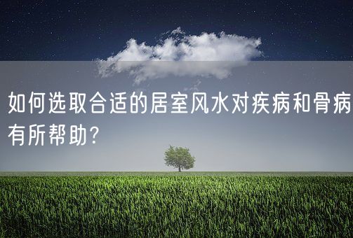 如何选取合适的居室风水对疾病和骨病有所帮助？(图1)