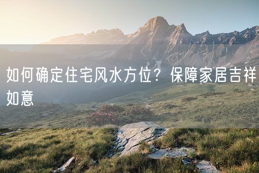 如何确定住宅风水方位？保障家居吉祥如意(图1)