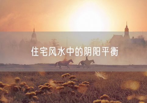 住宅风水中的阴阳平衡(图1) 住宅风水中的阴阳平衡(图1)