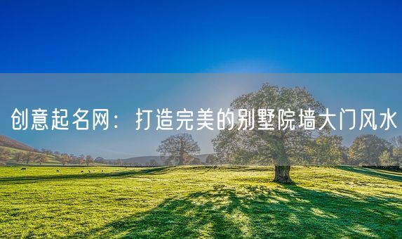 创意起名网：打造完美的别墅院墙大门风水(图1)