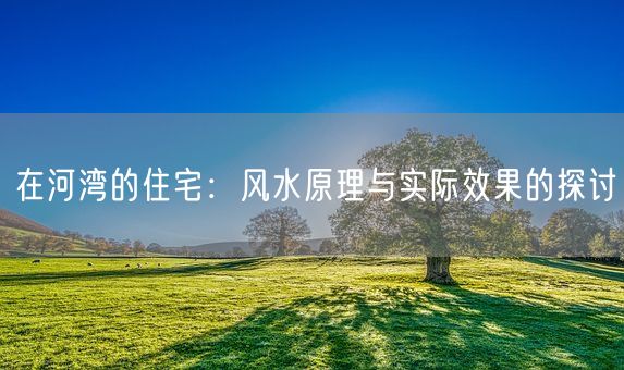 在河湾的住宅：风水原理与实际效果的探讨(图1)