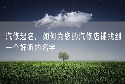 汽修起名，如何为您的汽修店铺找到一个好听的名字(图1)