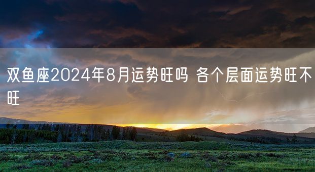 双鱼座2024年8月运势旺吗 各个层面运势旺不旺(图1)