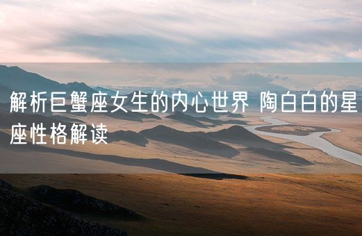 解析巨蟹座女生的内心世界 陶白白的星座性格解读(图1)