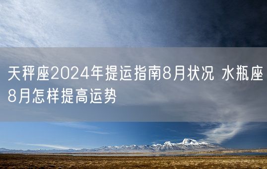 天秤座2024年提运指南8月状况 水瓶座8月怎样提高运势(图1)