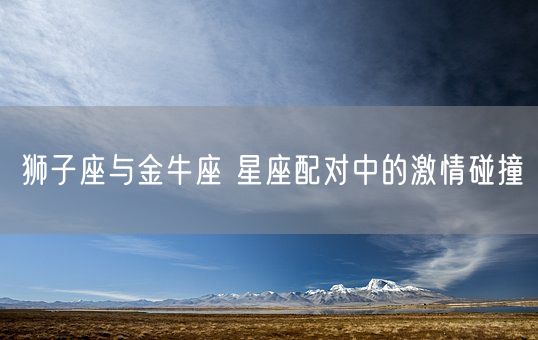 狮子座与金牛座 星座配对中的激情碰撞(图1)