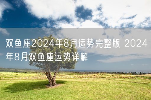 双鱼座2024年8月运势完整版 2024年8月双鱼座运势详解(图1)