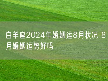 白羊座2024年婚姻运8月状况 8月婚姻运势好吗(图1)