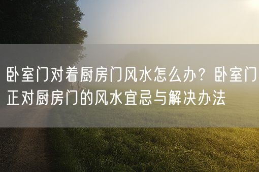 卧室门对着厨房门风水怎么办？卧室门正对厨房门的风水宜忌与解决办法(图1)