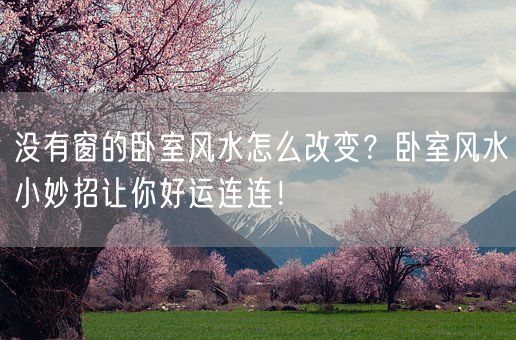 没有窗的卧室风水怎么改变？卧室风水小妙招让你好运连连！(图1)