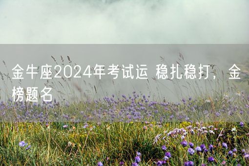 金牛座2024年考试运 稳扎稳打，金榜题名(图1)