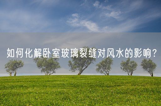 如何化解卧室玻璃裂缝对风水的影响？(图1)