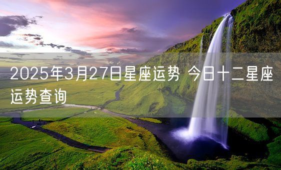 2025年3月27日星座运势 今日十二星座运势查询(图1)