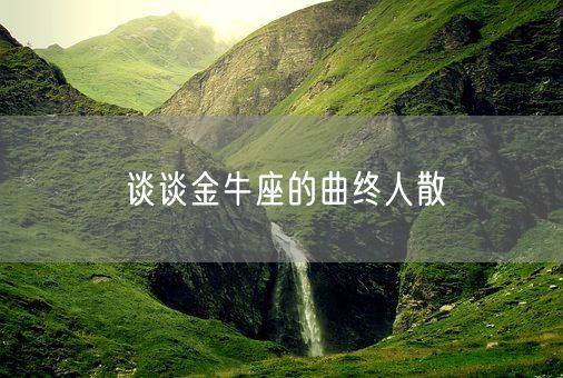 谈谈金牛座的曲终人散(图1)