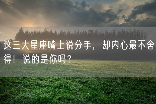 这三大星座嘴上说分手，却内心最不舍得！说的是你吗？(图1)