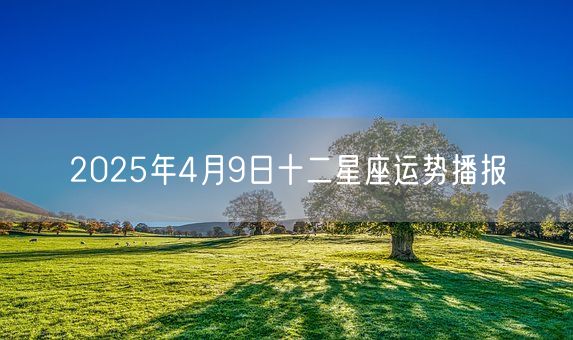 2025年4月9日十二星座运势播报(图1)