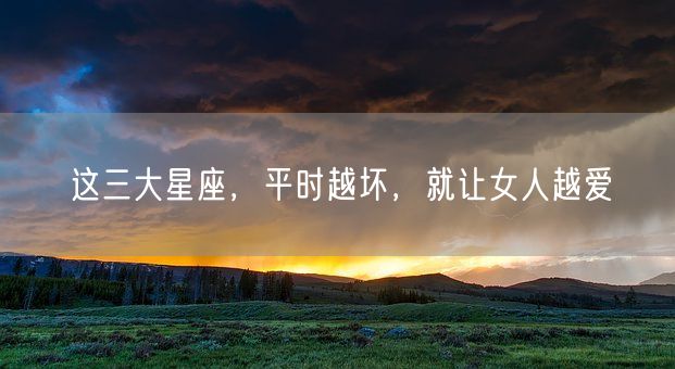 这三大星座，平时越坏，就让女人越爱(图1)