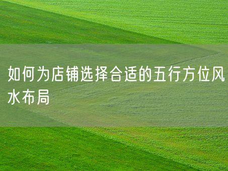 如何为店铺选择合适的五行方位风水布局(图1)