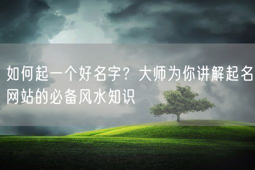 如何起一个好名字？大师为你讲解起名网站的必备风水知识(图1)