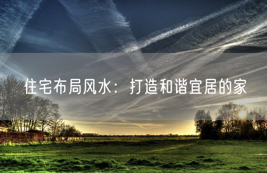 住宅布局风水：打造和谐宜居的家(图1)