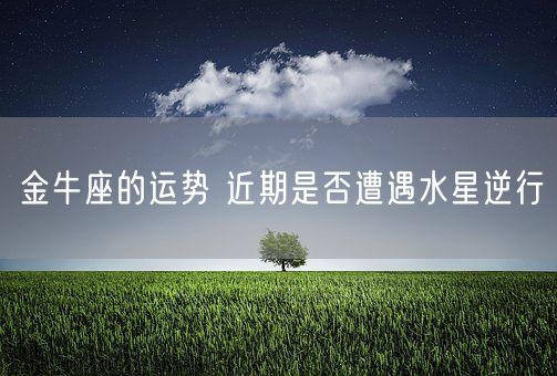 金牛座的运势 近期是否遭遇水星逆行(图1)