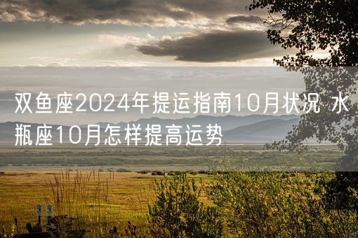 双鱼座2024年提运指南10月状况 水瓶座10月怎样提高运势(图1)