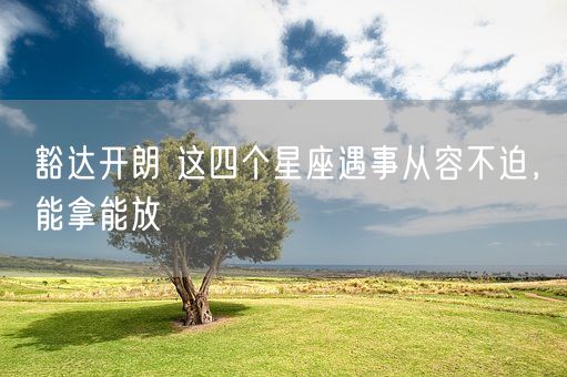 豁达开朗 这四个星座遇事从容不迫，能拿能放(图1)