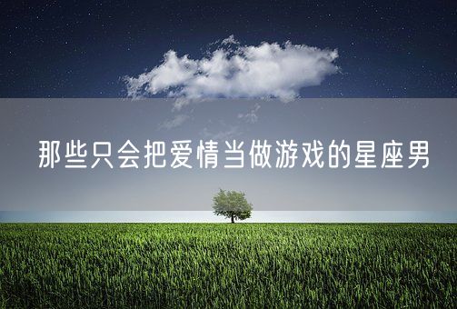 那些只会把爱情当做游戏的星座男(图1)