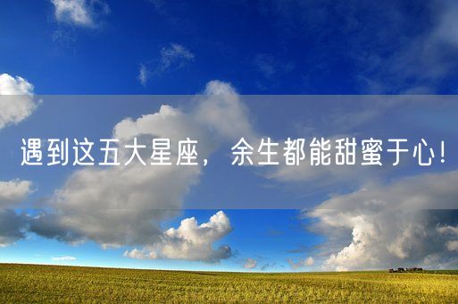 遇到这五大星座，余生都能甜蜜于心！(图1)