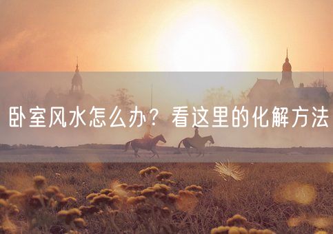 卧室风水怎么办？看这里的化解方法(图1)