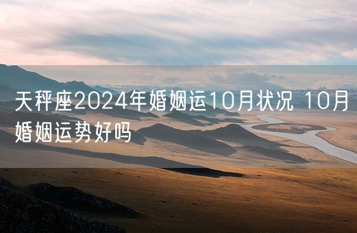 天秤座2024年婚姻运10月状况 10月婚姻运势好吗(图1)