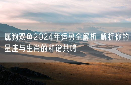 属狗双鱼2024年运势全解析 解析你的星座与生肖的和谐共鸣(图1)