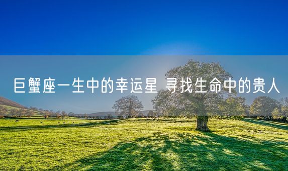 巨蟹座一生中的幸运星 寻找生命中的贵人(图1)