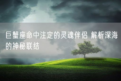 巨蟹座命中注定的灵魂伴侣 解析深海的神秘联结(图1)